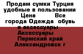 Продам сумки.Турция,удобные в пользовании. › Цена ­ 500 - Все города Одежда, обувь и аксессуары » Аксессуары   . Пермский край,Александровск г.